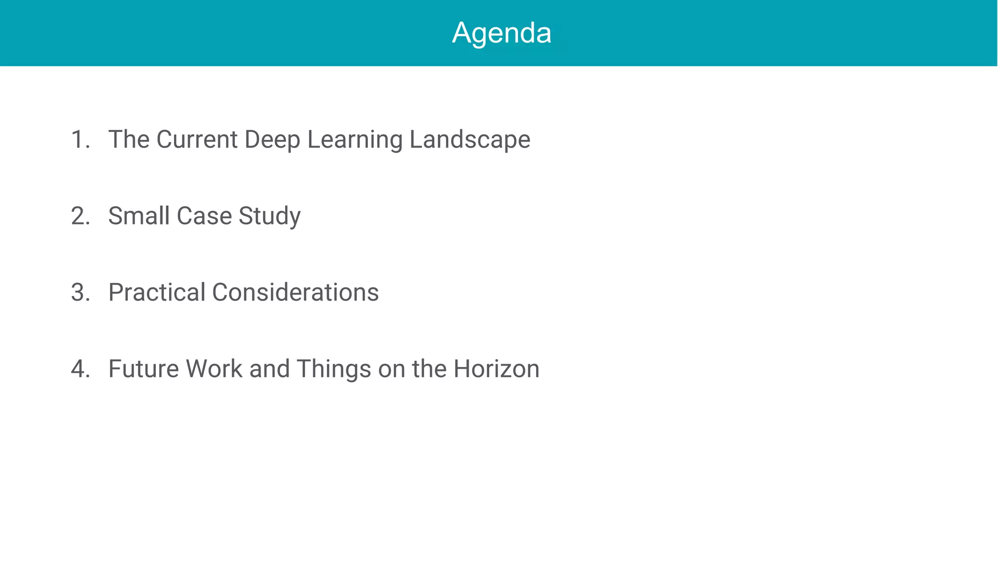Agenda
1. The Current Deep Learning Landscape
2. Small Case Study
3. Practical Considerations
4. Future Work and Things on the Horizon
 