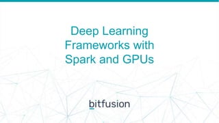 Deep Learning
Frameworks with
Spark and GPUs
 