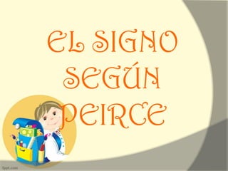 EL SIGNO
SEGÚN
PEIRCE
 