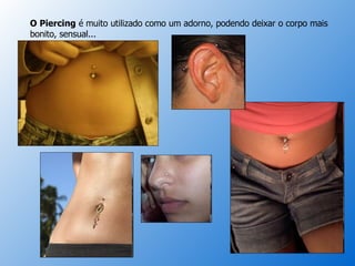O Piercing  é muito utilizado como um adorno, podendo deixar o corpo mais bonito, sensual... 