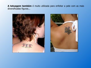A tatuagem também  é muito utilizada para enfeitar a pele com as mais diversificadas figuras... 