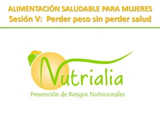 ALIMENTACIÓN SALUDABLE PARA MUJERESSesión V:  Perder peso sin perder salud