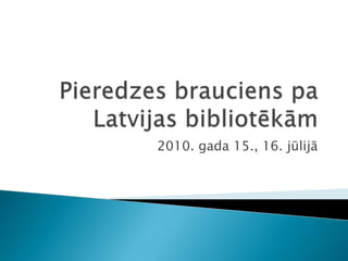Pieredzes brauciens pa Latvijas bibliotēkām 2010. gada 15., 16. jūlijā 