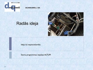DQ MAKAWELI, SIA
Radās ideja
Starta programmas iespējas ALTUM
Ideja kā nepieciešamība
 