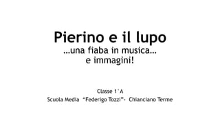 Pierino e il lupo
…una fiaba in musica…
e immagini!
Classe 1°A
Scuola Media “Federigo Tozzi”- Chianciano Terme
 