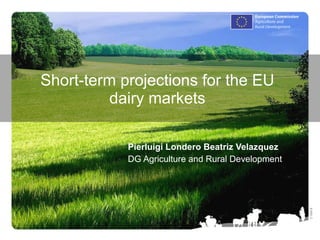 Short-term projections for the EU dairy markets Pierluigi Londero Beatriz Velazquez DG Agriculture and Rural Development 