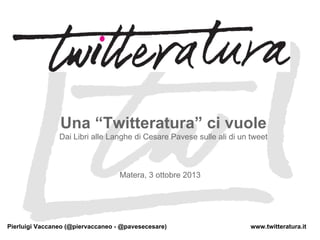 Una “Twitteratura” ci vuole
Dai Libri alle Langhe di Cesare Pavese sulle ali di un tweet
Matera, 3 ottobre 2013
www.twitteratura.itPierluigi Vaccaneo (@piervaccaneo - @pavesecesare)
 
