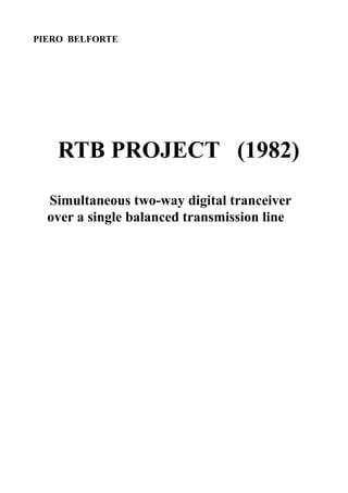 PIERO BELFORTE




    RTB PROJECT (1982)

  Simultaneous two-way digital tranceiver
  over a single balanced transmission line
 
