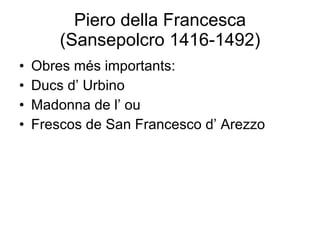 Piero della Francesca (Sansepolcro 1416-1492) Obres més importants: Ducs d’ Urbino Madonna de l’ ou Frescos de San Francesco d’ Arezzo 