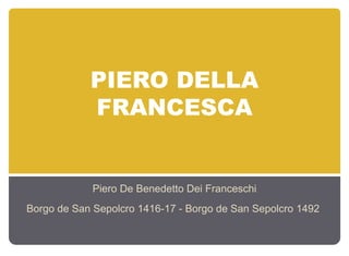 PIERO DELLA
            FRANCESCA


             Piero De Benedetto Dei Franceschi
Borgo de San Sepolcro 1416-17 - Borgo de San Sepolcro 1492
 