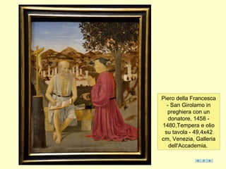 Piero della Francesca
- San Girolamo in
preghiera con un
donatore, 1458 -
1480,Tempera e olio
su tavola - 49,4x42
cm, Venezia, Galleria
dell'Accademia.
 
