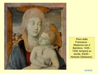 Piero della
Francesca -
Madonna con il
Bambino, 1435 -
1439, tempera su
tavola, 53x40 -
Netwark (Delaware)
 