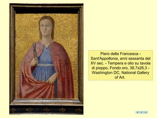 Piero della Francesca -
Sant'Appollonia, anni sessanta del
XV sec. - Tempera e olio su tavola
di pioppo, Fondo oro, 38,7x28,3 -
Washington DC, National Gallery
of Art.
 