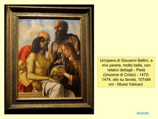 Un'opera di Giovanni Bellini, a
mio parere, molto bella, con
relativi dettagli - Pietà
(Unzione di Cristo) - 1472-
1474, olio su tavola, 107x84
cm - Musei Vaticani
 