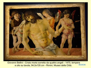Giovanni Bellini - Cristo morto sorretto da quattro angeli - 1470, tempera
e olio su tavola, 94,5x135 cm - Rimini, Museo della Città.
 