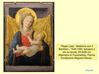 Filippo Lippi - Madonna con il
Bambino - 1445-1450, tempera e
oro su tavola, 83,5x56 cm
-Mamiano di Traversetolo, Parma.
Fondazione Magnani Rocca.
 