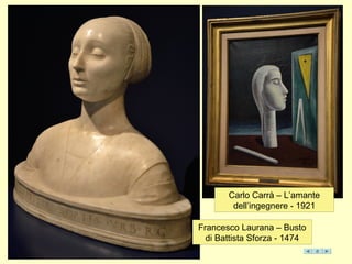 Carlo Carrà – L’amante
dell’ingegnere - 1921
Francesco Laurana – Busto
di Battista Sforza - 1474
 