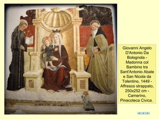 Giovanni Angelo
D'Antonio Da
Bolognola -
Madonna col
Bambino tra
Sant'Antonio Abate
e San Nicola da
Tolentino, 1449 -
Affresco strappato,
250x252 cm -
Camerino,
Pinacoteca Civica.
 