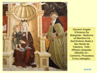 Giovanni Angelo
D'Antonio Da
Bolognola - Madonna
col Bambino tra
Sant'Antonio Abate e
San Nicola da
Tolentino, 1449 -
Affresco strappato,
250x252 cm -
Camerino, Pinacoteca
Civica (dettaglio).
 