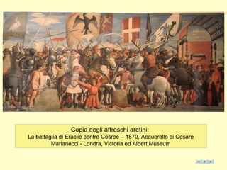 Copia degli affreschi aretini:
La battaglia di Eraclio contro Cosroe – 1870, Acquerello di Cesare
Marianecci - Londra, Victoria ed Albert Museum
 