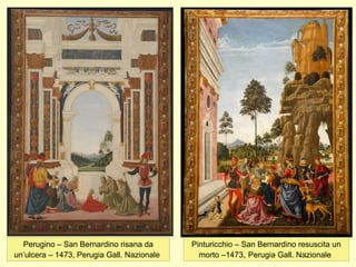 Perugino – San Bernardino risana da
un’ulcera – 1473, Perugia Gall. Nazionale
Pinturicchio – San Bernardino resuscita un
morto –1473, Perugia Gall. Nazionale
 