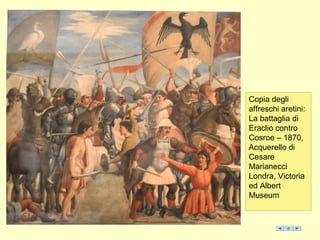 Copia degli
affreschi aretini:
La battaglia di
Eraclio contro
Cosroe – 1870,
Acquerello di
Cesare
Marianecci
Londra, Victoria
ed Albert
Museum
 