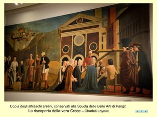 Copia degli affreschi aretini, conservati alla Scuola delle Belle Arti di Parigi:
La riscoperta della vera Croce – Charles Loyeux
 