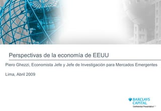 Perspectivas de la  econom í a  de EEUU Confidential Presentation Piero Ghezzi, Economista Jefe y Jefe  de Investigaci ó n para Mercados Emergentes   Lima, Abril 2009 