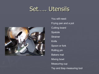 Set….. Utensils You will need:  Frying pan and a pot Cutting board Spatula Strainer Knife Spoon or fork Rolling pin Bakers mat Mixing bowl Measuring cup Tsp and tbsp measuring tool 