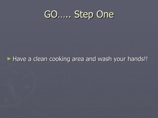 GO….. Step One Have a clean cooking area and wash your hands!! 
