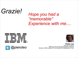 Grazie! Hope you had a 
“memorable” 
Experience with me.... 
Member of IBM Academy of Technology Core @pieroleo Management Team 
© 2014 IBM Corporation 
@pieroleo www.linkedin.com/in/pieroleo 
Pietro Leo 
Executive Architect 
IBM Italy CTO for Big Data Analytics & Watson 

