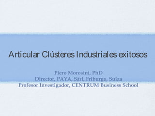 Articular ClústeresIndustrialesexitosos
Piero Morosini, PhD
Director, PAYA, Sàrl, Friburgo, Suiza
Profesor Investigador, CENTRUM Business School
 