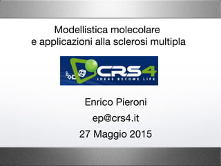 Enrico Pieroni
ep@crs4.it
27 Maggio 2015
Modellistica molecolare
e applicazioni alla sclerosi multipla
 