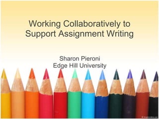 Working Collaboratively to Support Assignment Writing  Sharon Pieroni Edge Hill University  