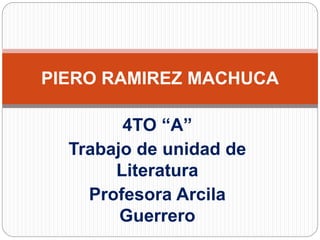 PIERO RAMIREZ MACHUCA 
4TO “A” 
Trabajo de unidad de 
Literatura 
Profesora Arcila 
Guerrero 
 