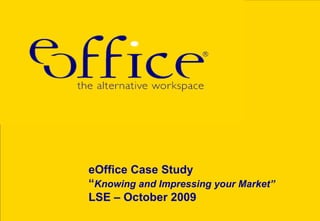 eOffice Case Study “ Knowing and Impressing your Market” LSE – October 2009 