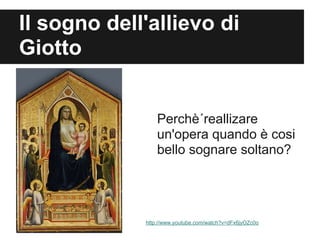 Il sogno dell'allievo di
Giotto


                 Perchè´reallizare
                 un'opera quando è cosi
                 bello sognare soltano?




             http://www.youtube.com/watch?v=dFx6jyOZc0o
 