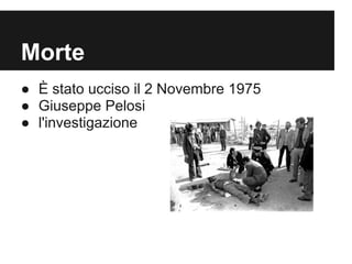 Morte
● È stato ucciso il 2 Novembre 1975
● Giuseppe Pelosi
● l'investigazione
 