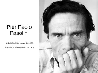Pier Paolo
Pasolini
N: Boloña, 5 de marzo de 1922
M: Ostia, 2 de novembro de 1975
 