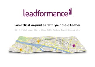 Confidential document – All rights reserved – Leadformance 2013
Web	
  2	
  Shop	
  
Local	
  client	
  acquisi.on	
  with	
  your	
  Store	
  Locator	
  
Store	
   &	
   Product	
   Locator,	
   Click	
   &	
   Collect,	
   Mobile,	
   Facebook,	
   Coupons,	
   Clearance	
   sales…	
  
 