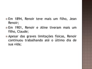  Em   1894, Renoir teve mais um filho, Jean
  Renoir;
 Em 1901, Renoir e Aline tiveram mais um
  filho, Claude;
 Apesar das graves limitações físicas, Renoir
  continuou trabalhando até o último dia de
  sua vida;
 