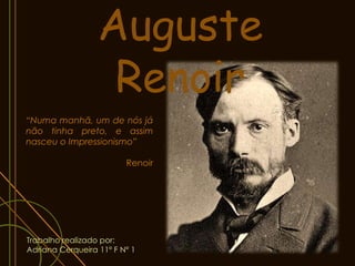 Auguste
                   Renoir
“Numa manhã, um de nós já
não tinha preto, e assim
nasceu o Impressionismo”

                         Renoir




Trabalho realizado por:
Adriana Cerqueira 11º F Nº 1
 