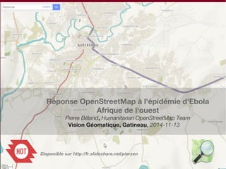 s 
Réponse OpenStreetMap à l'épidémie d'Ebola 
Afrique de l'ouest 
Pierre Béland, Humanitarian OpenStreetMap Team 
Vision Géomatique, Gatineau, 2014-11-13 
Disponible sur http://fr.slideshare.net/pierzen 
 