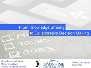From Knowledge Sharing
                    to Collaborative Decision Making




Pierre-Emmanuel Arduin
Michel Grundstein                From Knowledge Sharing to EWG-DSS London
                                                           Collaborative
1 / 28 Rosenthal-Sabroux                                   24/06/2011
Camille Pierre-Emmanuel Arduin   Decision Making
 