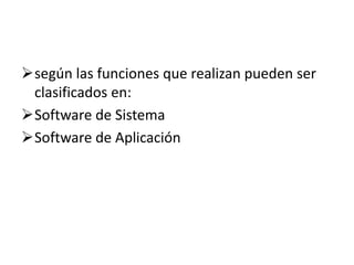 según las funciones que realizan pueden ser
clasificados en:
Software de Sistema
Software de Aplicación