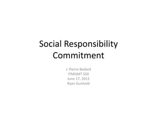 Social Responsibility
Commitment
J. Pierre Bedard
ITMGMT 550
June 17, 2012
Ryan Gunhold
 