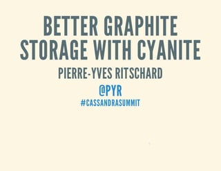 BETTER GRAPHITE 
STORAGE WITH CYANITE 
PIERRE-YVES RITSCHARD 
@PYR 
#CASSANDRASUMMIT 
0 
 