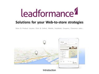 Web 2 Shop

Solutions for your Web-to-store strategies
Store & Product Locator, Click & Collect, Mobile, Facebook, Coupons, Clearance sales…

Confidential document – All rights reserved – Leadformance 2013

Introduction

 