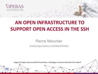 AN OPEN INFRASTRUCTURE TO
SUPPORT OPEN ACCESS IN THE SSH
Pierre Mounier
EHESS/OpenEdition/DOAB/OPERAS
August 25 Open Access and the Humanities: A dialogue on future directions for Ireland
 