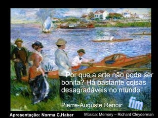 “  Por que a arte não pode ser bonita? Há bastante coisas desagradáveis no mundo” Pierre-Auguste Renoir   Apresentação: Norma C.Haber fim Música: Memory – Richard Cleyderman 